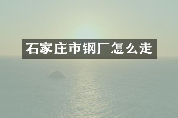 石家庄市钢厂怎么走