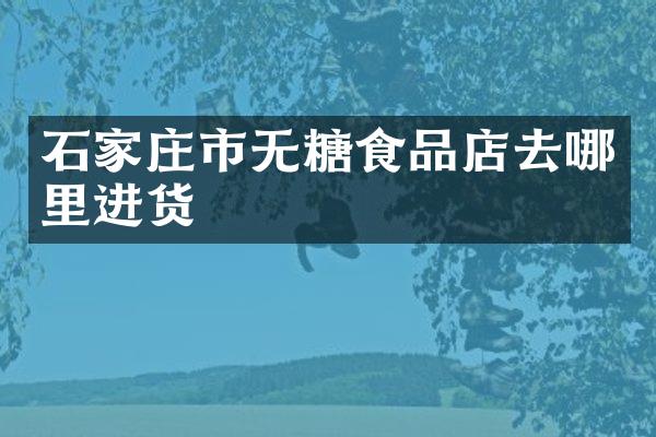 石家庄市无糖食品店去哪里进货