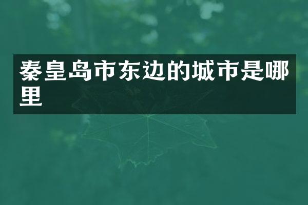 秦皇岛市东边的城市是哪里