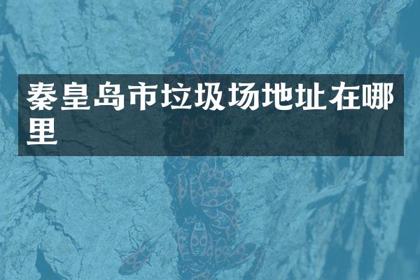 秦皇岛市垃圾场地址在哪里