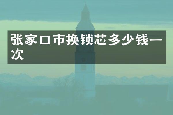 张家口市换锁芯多少钱一次
