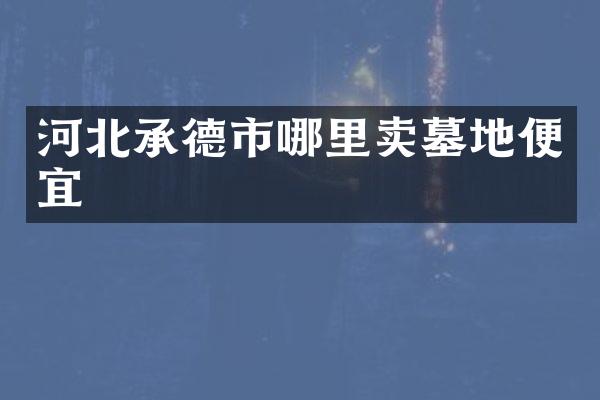 河北承德市哪里卖墓地便宜