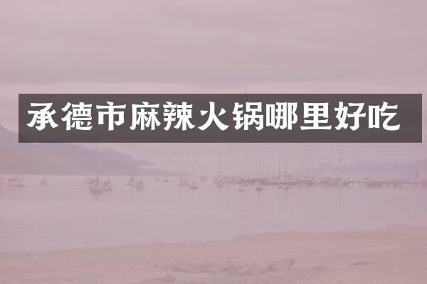 承德市麻辣火锅哪里好吃