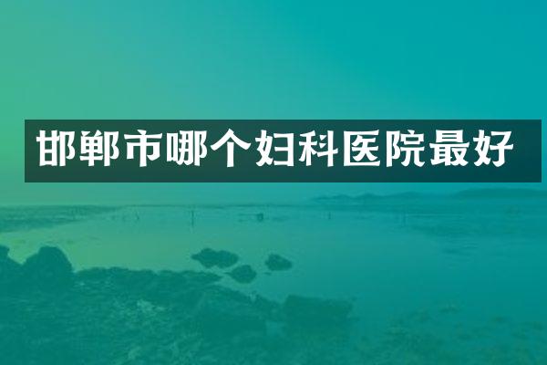 邯郸市哪个妇科医院最好