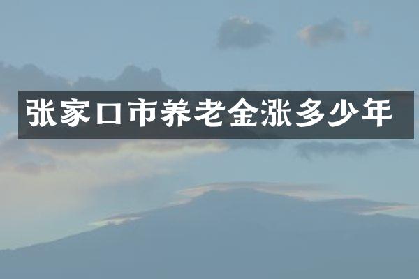 张家口市养老金涨多少年