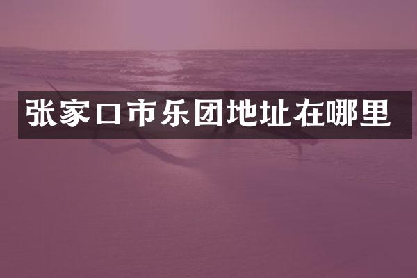 张家口市乐团地址在哪里