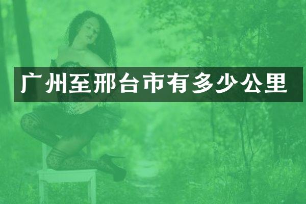 广州至邢台市有多少公里
