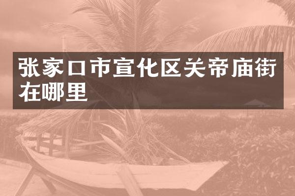 张家口市宣化区关帝庙街在哪里