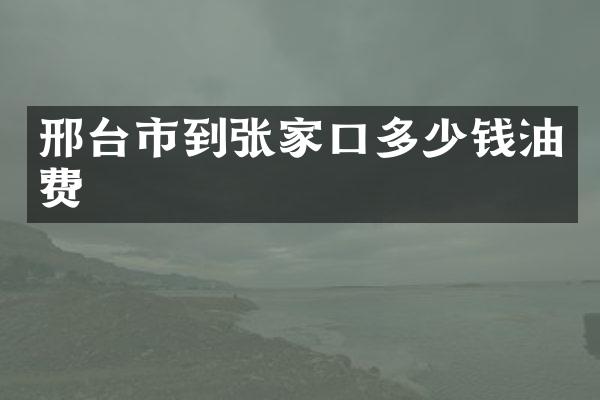 邢台市到张家口多少钱油费