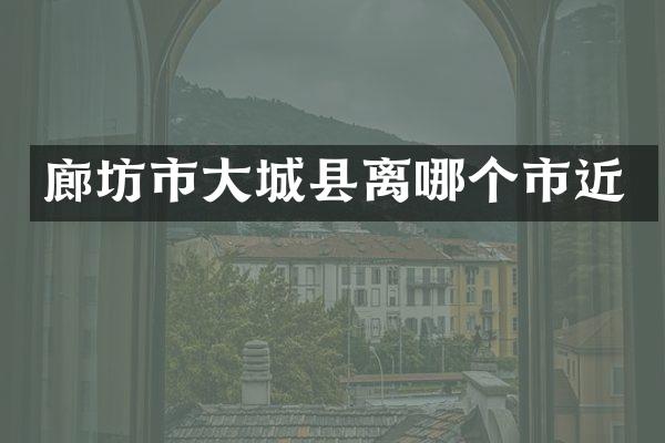 廊坊市大城县离哪个市近