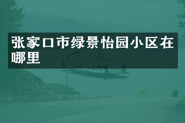张家口市绿景怡园小区在哪里