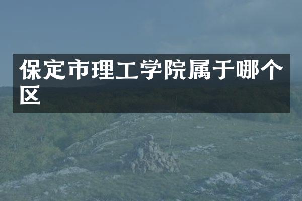 保定市理工学院属于哪个区