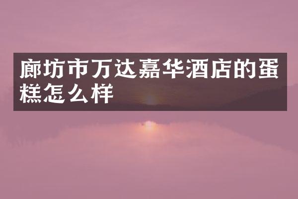 廊坊市万达嘉华酒店的蛋糕怎么样