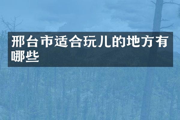 邢台市适合玩儿的地方有哪些