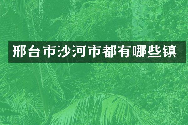 邢台市沙河市都有哪些镇