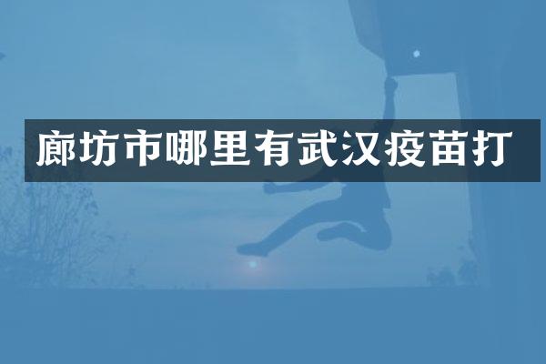 廊坊市哪里有武汉疫苗打