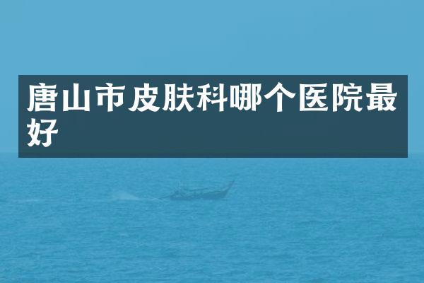 唐山市皮肤科哪个医院最好