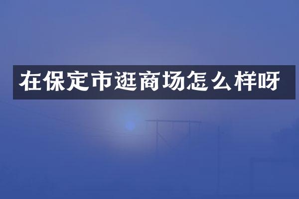 在保定市逛商场怎么样呀