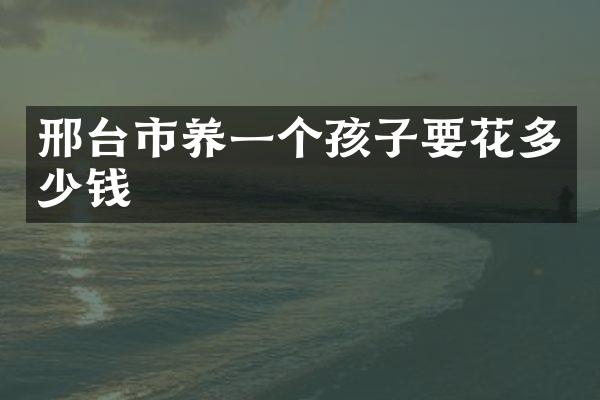 邢台市养一个孩子要花多少钱