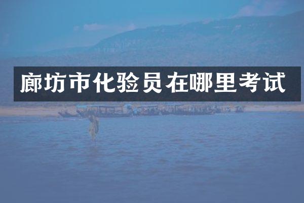 廊坊市化验员在哪里考试