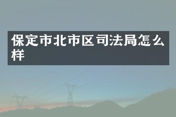 保定市北市区司法局怎么样