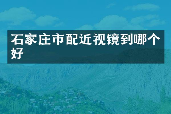 石家庄市配近视镜到哪个好