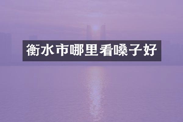 衡水市哪里看嗓子好