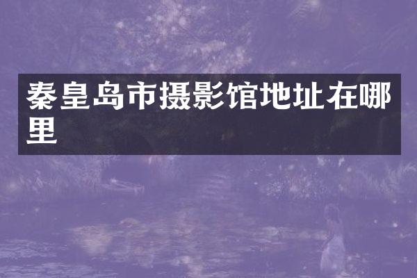 秦皇岛市摄影馆地址在哪里