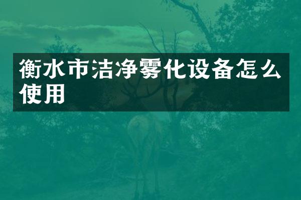 衡水市洁净雾化设备怎么使用