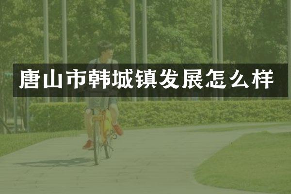 唐山市韩城镇发展怎么样