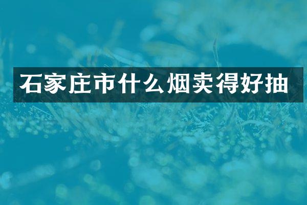 石家庄市什么烟卖得好抽