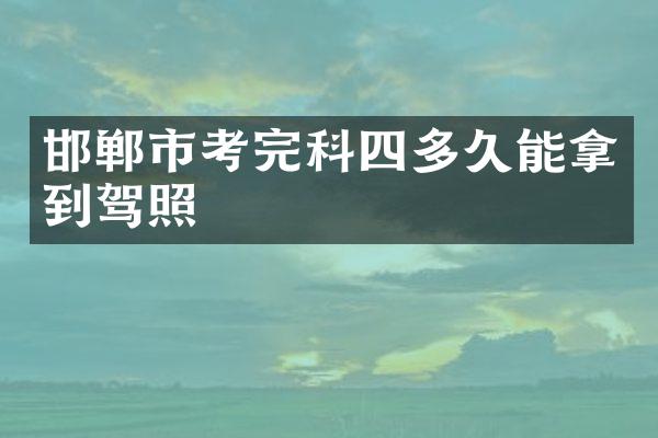 邯郸市考完科四多久能拿到驾照