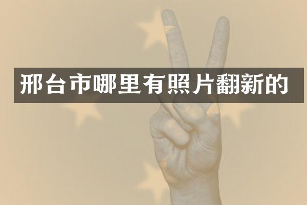 邢台市哪里有照片翻新的