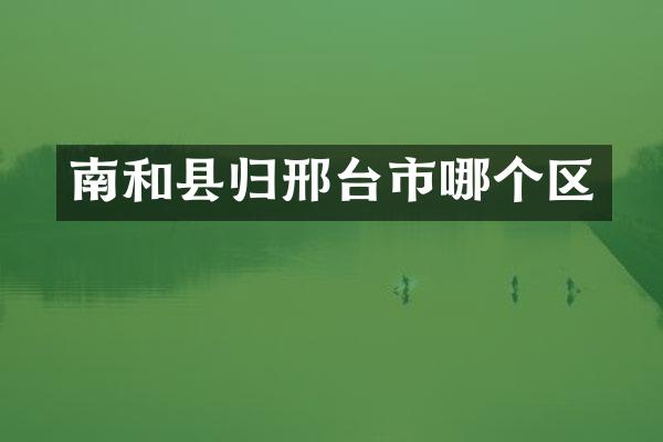 南和县归邢台市哪个区