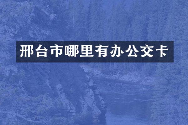 邢台市哪里有办公交卡