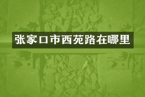 张家口市西苑路在哪里