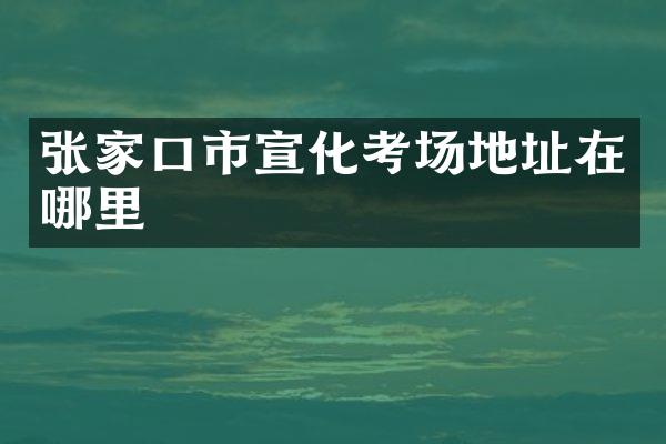 张家口市宣化考场地址在哪里