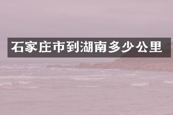 石家庄市到湖南多少公里