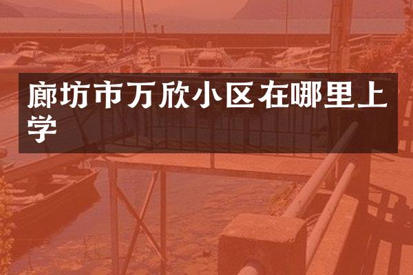 廊坊市万欣小区在哪里上学