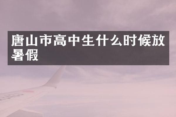 唐山市高中生什么时候放暑假