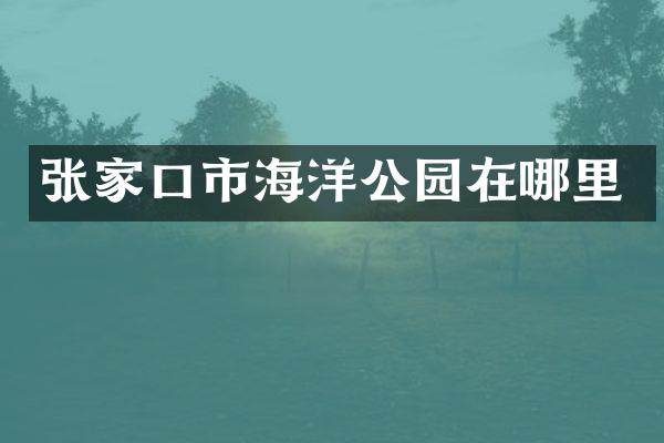 张家口市海洋公园在哪里