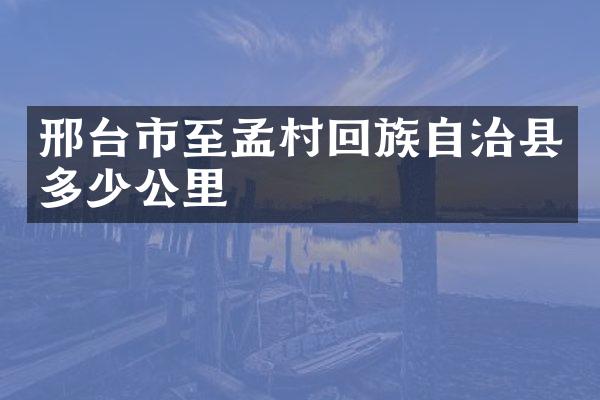 邢台市至孟村回族自治县多少公里