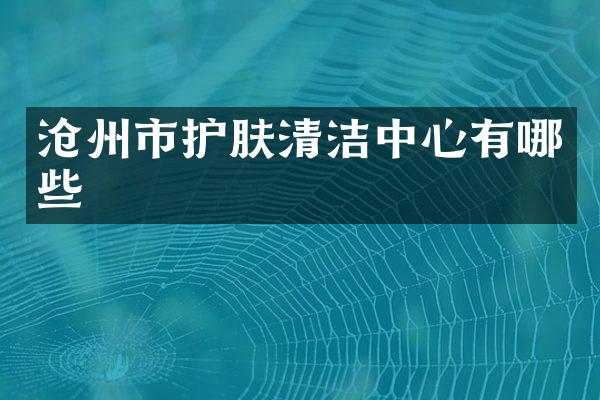 沧州市护肤清洁中心有哪些