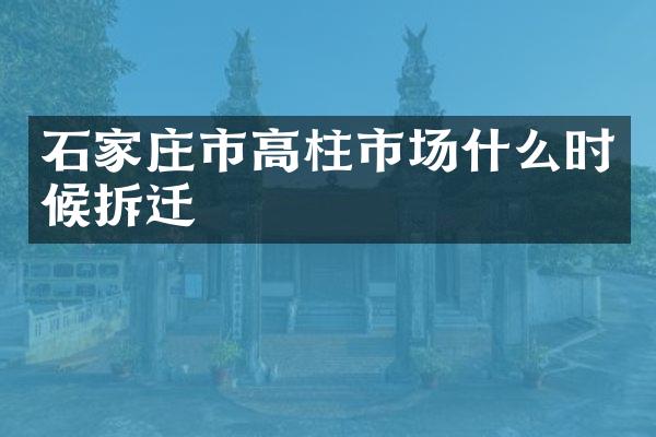 石家庄市高柱市场什么时候拆迁