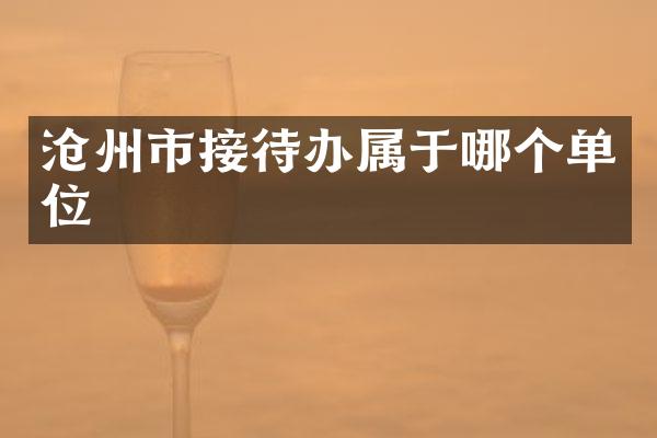 沧州市接待办属于哪个单位