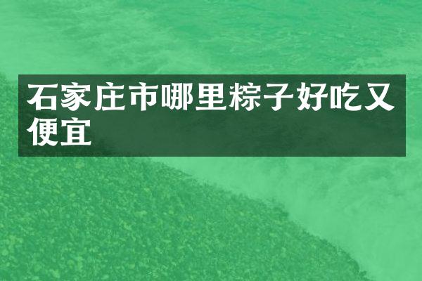 石家庄市哪里粽子好吃又便宜