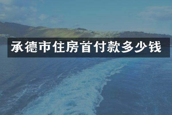 承德市住房首付款多少钱