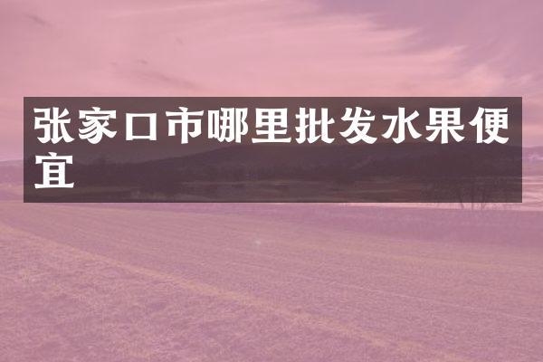 张家口市哪里批发水果便宜