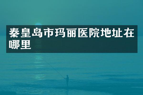 秦皇岛市玛丽医院地址在哪里