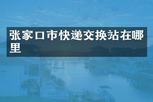 张家口市快递交换站在哪里